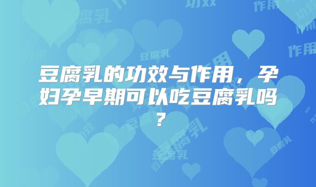 豆腐乳的功效与作用,孕妇孕早期可以吃豆腐乳吗?