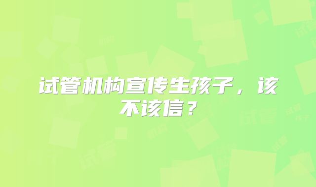 试管机构宣传生孩子，该不该信？