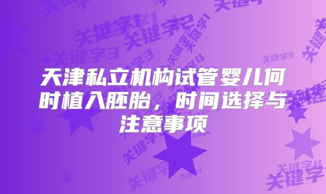 天津私立机构试管婴儿何时植入胚胎,时间选择与注意事项
