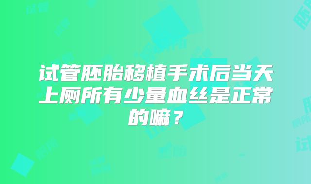 试管胚胎移植手术后当天上厕所有少量血丝是正常的嘛？