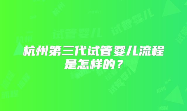 杭州第三代试管婴儿流程是怎样的?