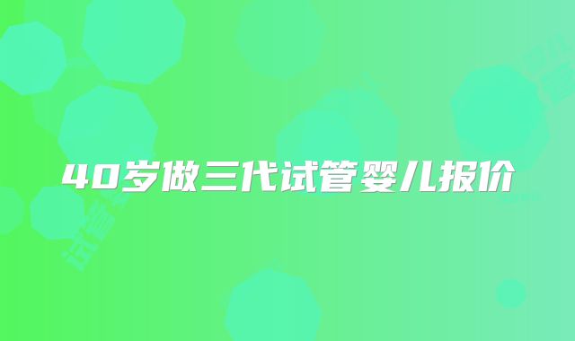 40岁做三代试管婴儿报价