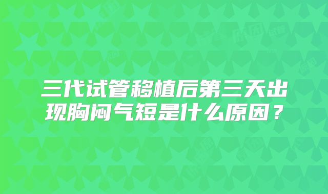三代试管移植后第三天出现胸闷气短是什么原因？