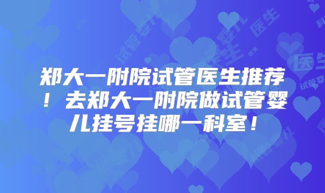 郑大一附院试管医生推荐！去郑大一附院做试管婴儿挂号挂哪一科室！