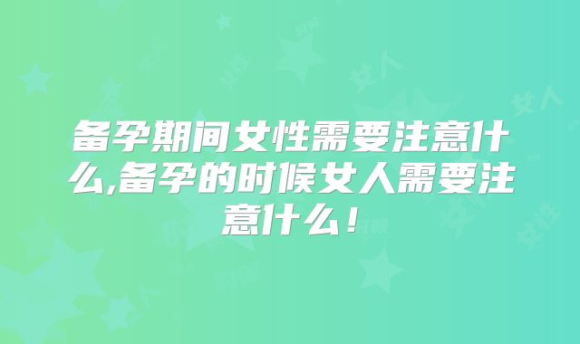 备孕期间女性需要注意什么,备孕的时候女人需要注意什么!