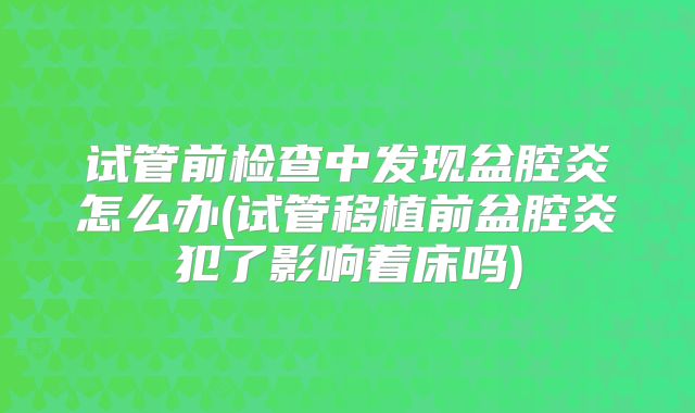 试管前检查中发现盆腔炎怎么办(试管移植前盆腔炎犯了影响着床吗)