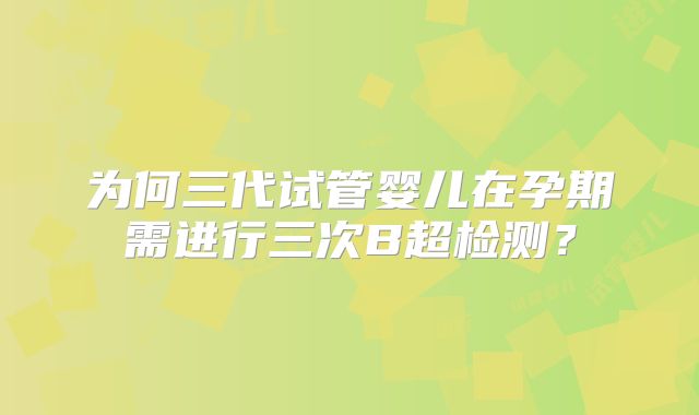 为何三代试管婴儿在孕期需进行三次B超检测？