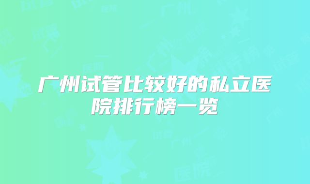 广州试管比较好的私立医院排行榜一览