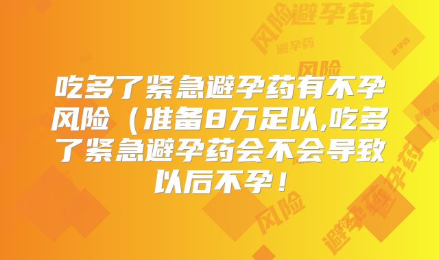 吃多了紧急避孕药有不孕风险(准备8万足以,吃多了紧急避孕药会不会导致以后不孕!