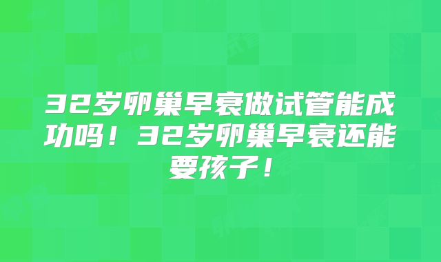 32岁卵巢早衰做试管能成功吗!32岁卵巢早衰还能要孩子!
