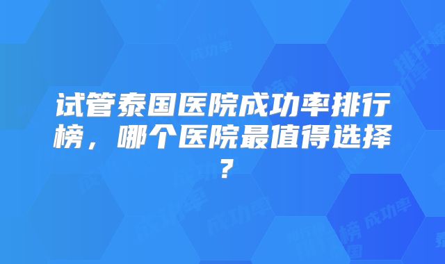 试管泰国医院成功率排行榜，哪个医院最值得选择？