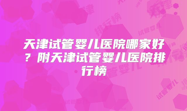 天津试管婴儿医院哪家好？附天津试管婴儿医院排行榜