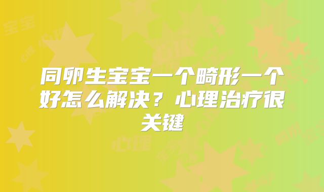 同卵生宝宝一个畸形一个好怎么解决？心理治疗很关键