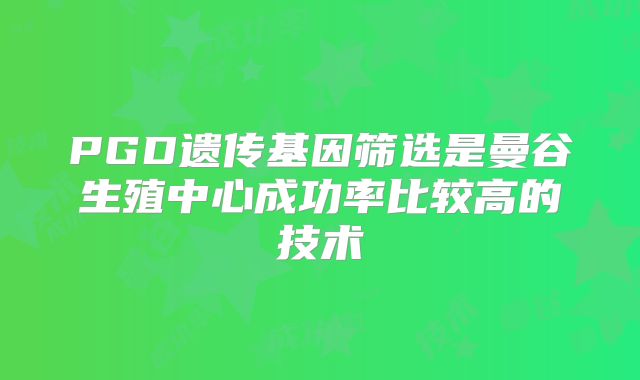 PGD遗传基因筛选是曼谷生殖中心成功率比较高的技术