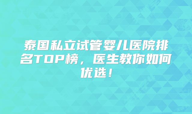 泰国私立试管婴儿医院排名TOP榜，医生教你如何优选！