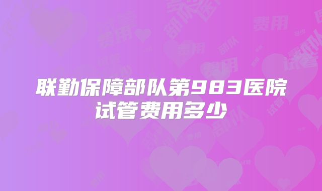 联勤保障部队第983医院试管费用多少