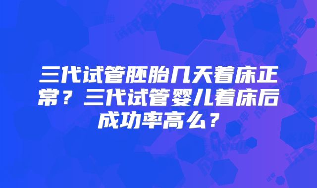 三代试管胚胎几天着床正常？三代试管婴儿着床后成功率高么？