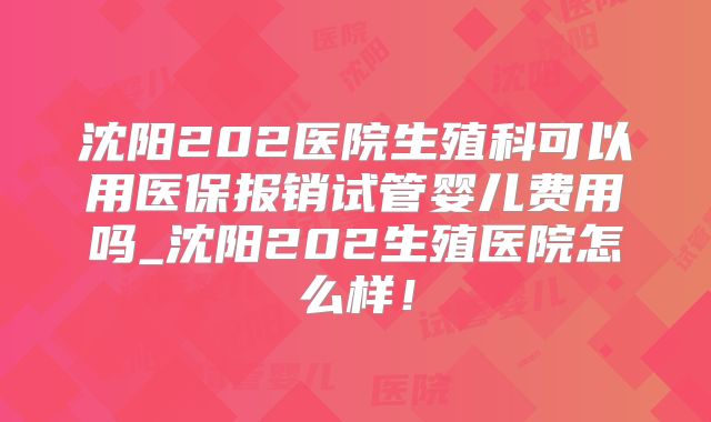 沈阳202医院生殖科可以用医保报销试管婴儿费用吗_沈阳202生殖医院怎么样!