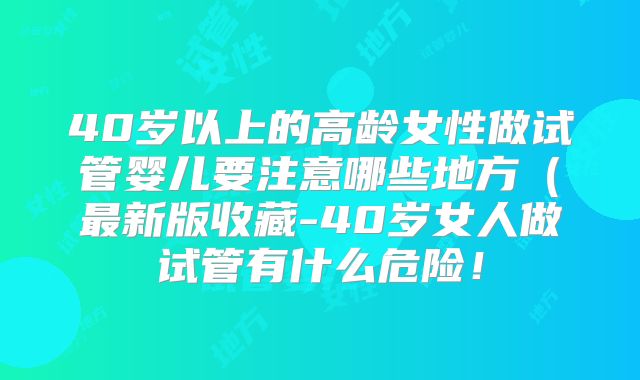 40岁以上的高龄女性做试管婴儿要注意哪些地方(最新版收藏-40岁女人做试管有什么危险!
