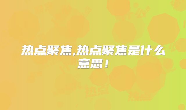 热点聚焦,热点聚焦是什么意思!