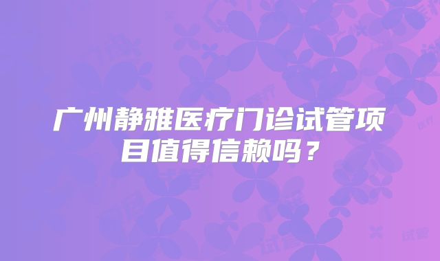 广州静雅医疗门诊试管项目值得信赖吗？