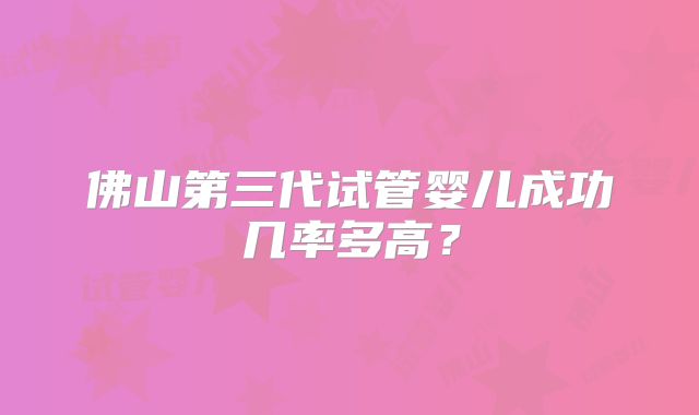 佛山第三代试管婴儿成功几率多高？