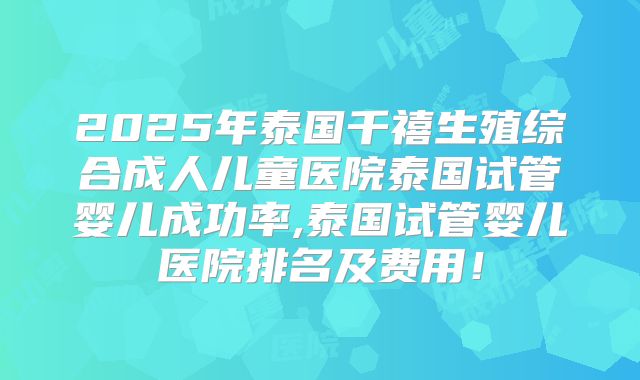 2025年泰国千禧生殖综合成人儿童医院泰国试管婴儿成功率,泰国试管婴儿医院排名及费用！