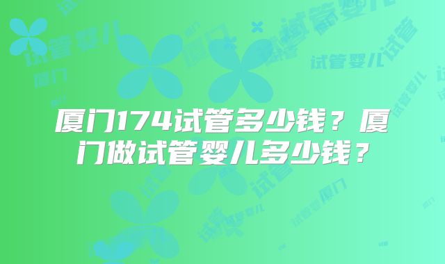 厦门174试管多少钱?厦门做试管婴儿多少钱?