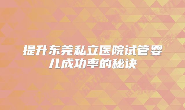 提升东莞私立医院试管婴儿成功率的秘诀