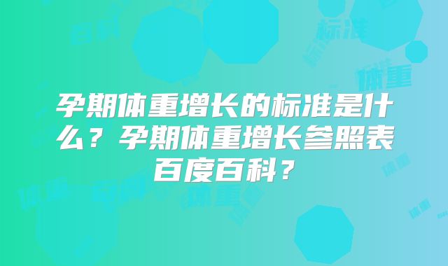 孕期体重增长的标准是什么？孕期体重增长参照表百度百科？