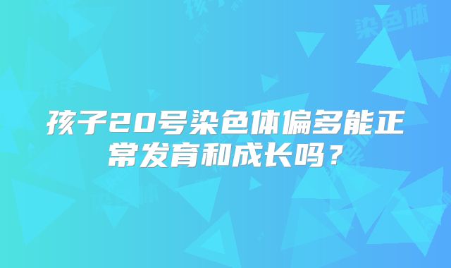 孩子20号染色体偏多能正常发育和成长吗?
