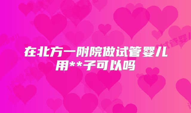在北方一附院做试管婴儿用**子可以吗