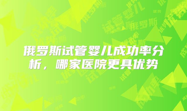 俄罗斯试管婴儿成功率分析，哪家医院更具优势