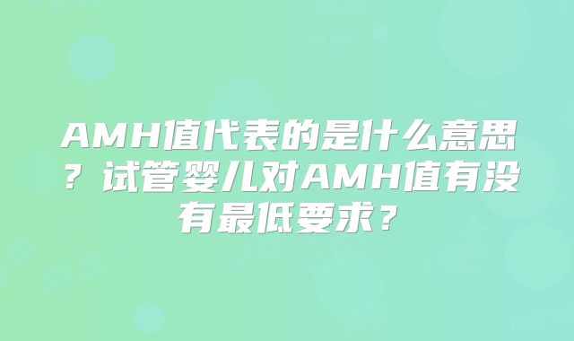 AMH值代表的是什么意思？试管婴儿对AMH值有没有最低要求？