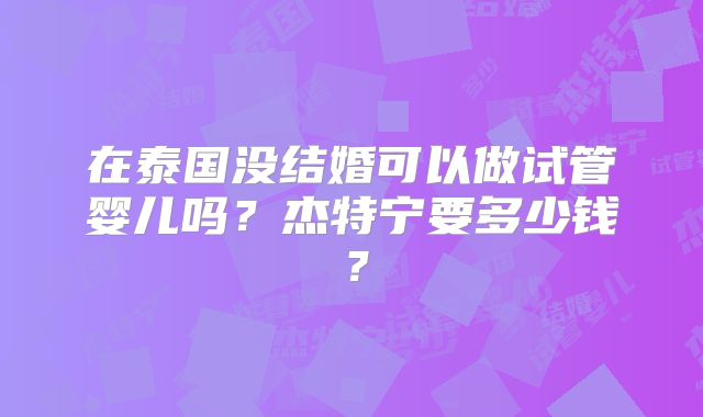 在泰国没结婚可以做试管婴儿吗？杰特宁要多少钱？