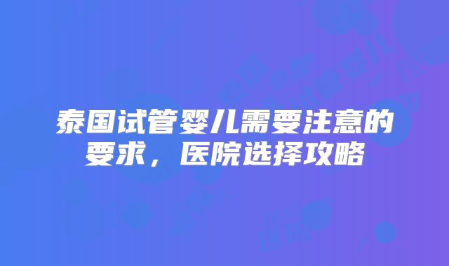 泰国试管婴儿需要注意的要求,医院选择攻略