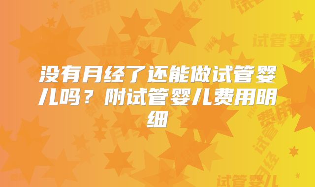 没有月经了还能做试管婴儿吗？附试管婴儿费用明细