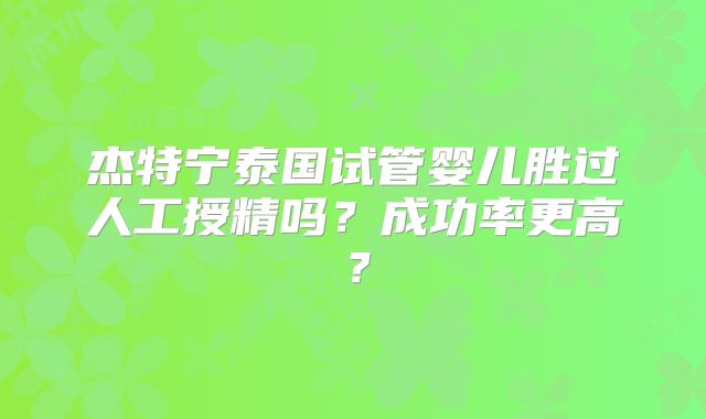 杰特宁泰国试管婴儿胜过人工授精吗?成功率更高?