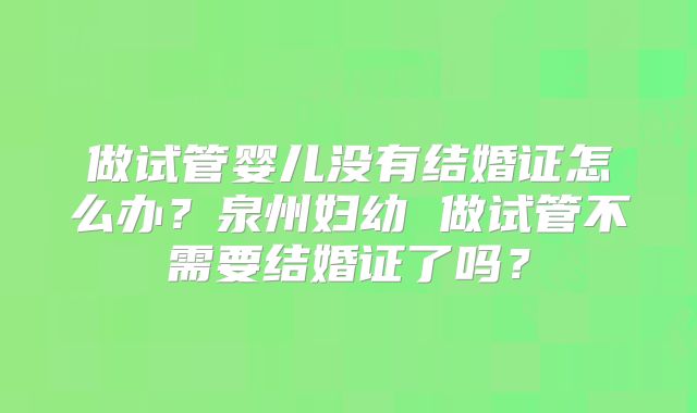 做试管婴儿没有结婚证怎么办？泉州妇幼 做试管不需要结婚证了吗？