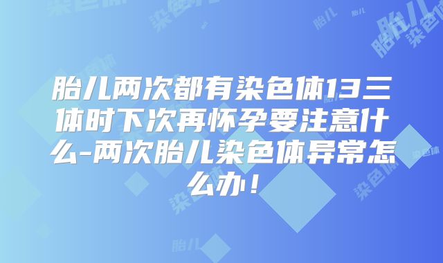 胎儿两次都有染色体13三体时下次再怀孕要注意什么-两次胎儿染色体异常怎么办！
