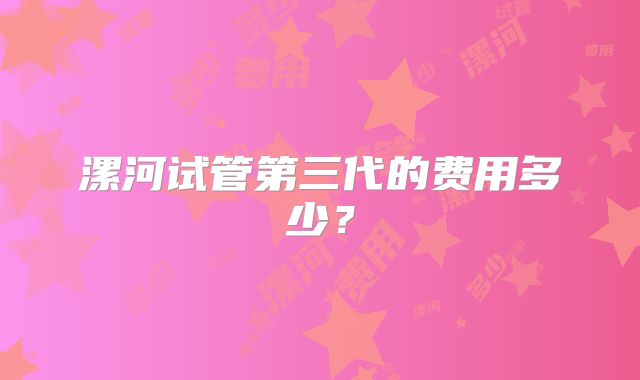 漯河试管第三代的费用多少？