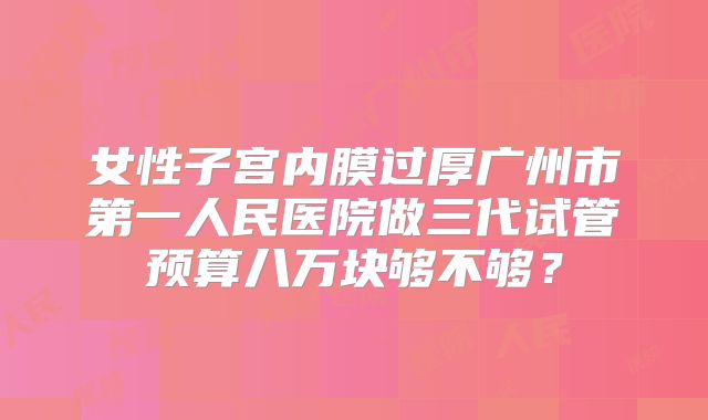 女性子宫内膜过厚广州市第一人民医院做三代试管预算八万块够不够?