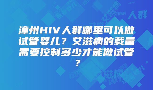 漳州HIV人群哪里可以做试管婴儿?艾滋病的载量需要控制多少才能做试管?