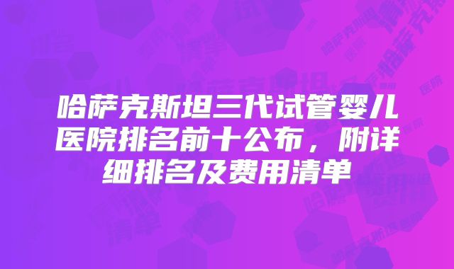 哈萨克斯坦三代试管婴儿医院排名前十公布，附详细排名及费用清单