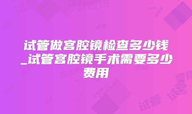 试管做宫腔镜检查多少钱_试管宫腔镜手术需要多少费用