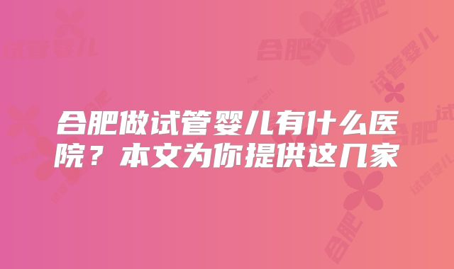 合肥做试管婴儿有什么医院？本文为你提供这几家