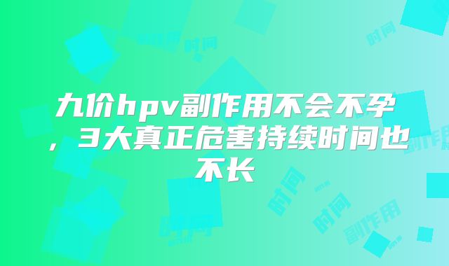 九价hpv副作用不会不孕，3大真正危害持续时间也不长
