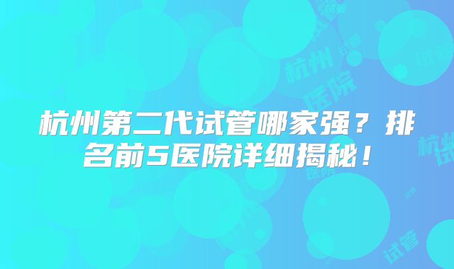 杭州第二代试管哪家强？排名前5医院详细揭秘！