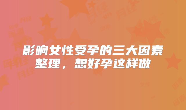影响女性受孕的三大因素整理,想好孕这样做