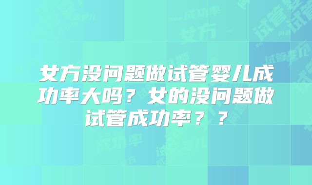 女方没问题做试管婴儿成功率大吗?女的没问题做试管成功率??